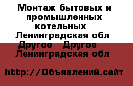 Монтаж бытовых и промышленных котельных - Ленинградская обл. Другое » Другое   . Ленинградская обл.